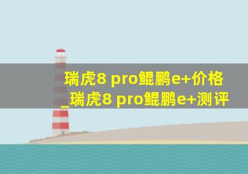 瑞虎8 pro鲲鹏e+价格_瑞虎8 pro鲲鹏e+测评